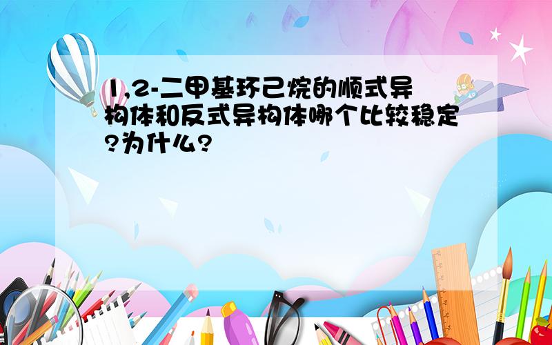 1,2-二甲基环己烷的顺式异构体和反式异构体哪个比较稳定?为什么?