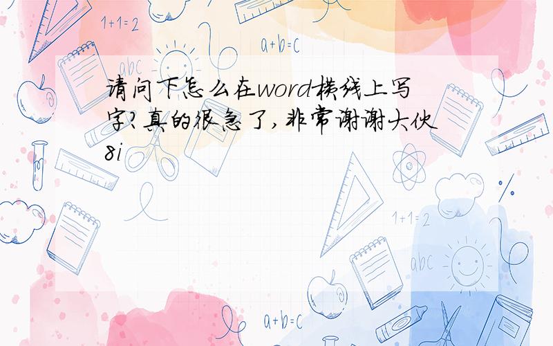 请问下怎么在word横线上写字?真的很急了,非常谢谢大伙8i