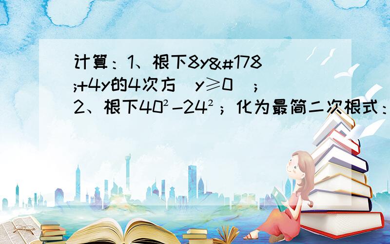 计算：1、根下8y²+4y的4次方（y≥0）；2、根下40²-24²；化为最简二次根式：3、根下4又8分之1；4、已知ab=3,求10a²根下ab×5倍根下a分之b÷15倍根下b分之a的值