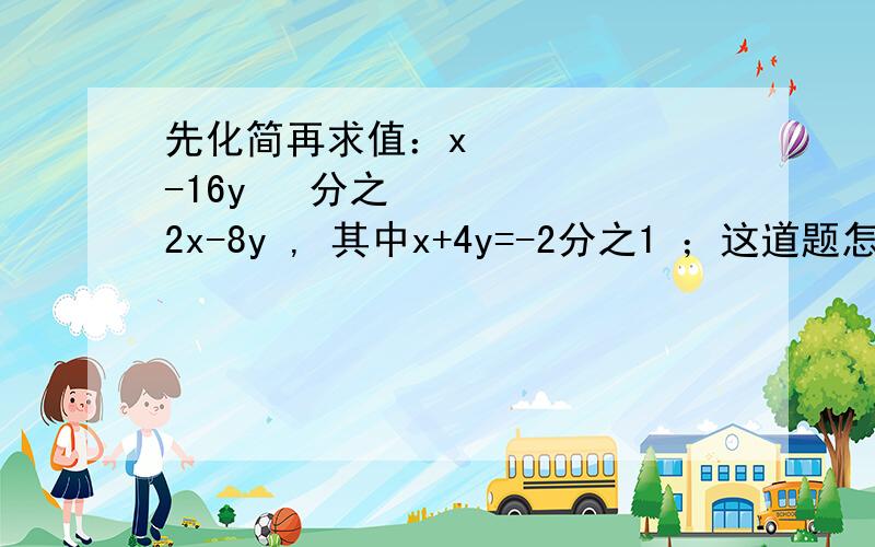 先化简再求值：x²-16y² 分之 2x-8y , 其中x+4y=-2分之1 ；这道题怎么算?