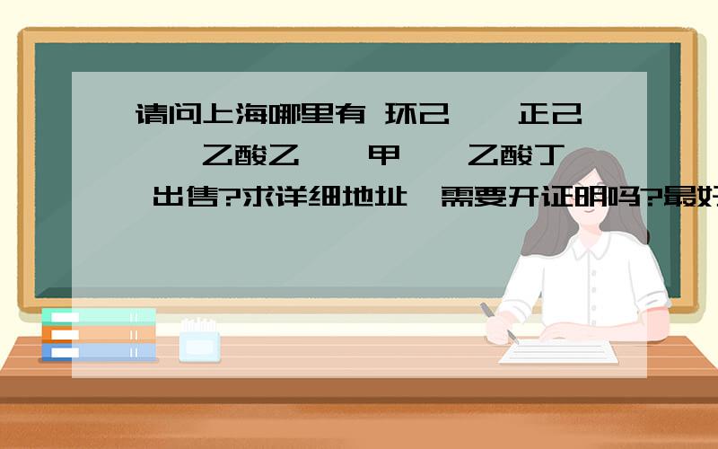 请问上海哪里有 环己烷,正己烷,乙酸乙酯,甲苯,乙酸丁酯 出售?求详细地址,需要开证明吗?最好是徐汇,长宁,静安一带的,