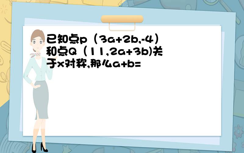 已知点p（3a+2b,-4）和点Q（11,2a+3b)关于x对称,那么a+b=