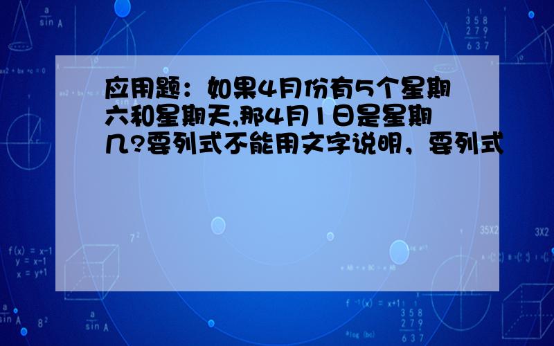 应用题：如果4月份有5个星期六和星期天,那4月1日是星期几?要列式不能用文字说明，要列式