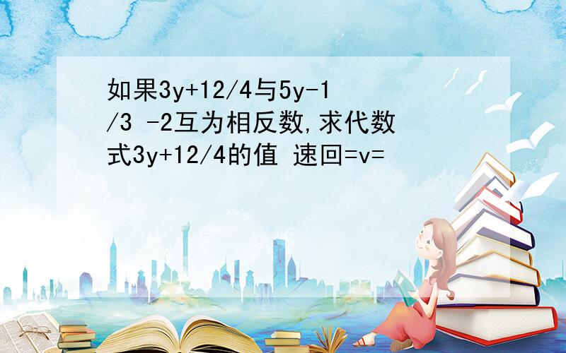 如果3y+12/4与5y-1/3 -2互为相反数,求代数式3y+12/4的值 速回=v=