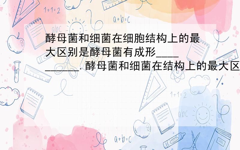 酵母菌和细菌在细胞结构上的最大区别是酵母菌有成形__________.酵母菌和细菌在结构上的最大区别是酵母菌有__________.酵母菌和细菌在结构上的最大区别是酵母菌有__________.