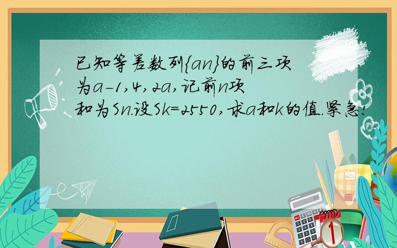 已知等差数列{an}的前三项为a-1,4,2a,记前n项和为Sn.设Sk=2550,求a和k的值.紧急!