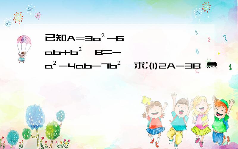 已知A=3a²-6ab+b²,B=-a²-4ab-7b²,求;(1)2A-3B 急