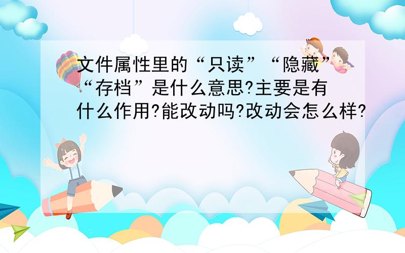 文件属性里的“只读”“隐藏”“存档”是什么意思?主要是有什么作用?能改动吗?改动会怎么样?