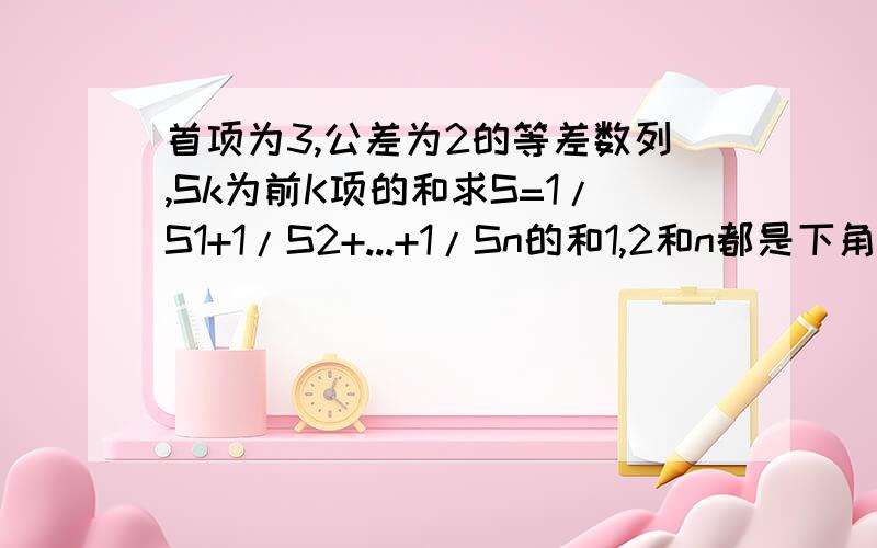 首项为3,公差为2的等差数列,Sk为前K项的和求S=1/S1+1/S2+...+1/Sn的和1,2和n都是下角标要有详细的过程哦