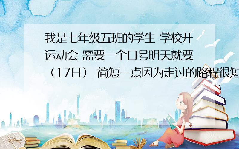 我是七年级五班的学生 学校开运动会 需要一个口号明天就要（17日） 简短一点因为走过的路程很短