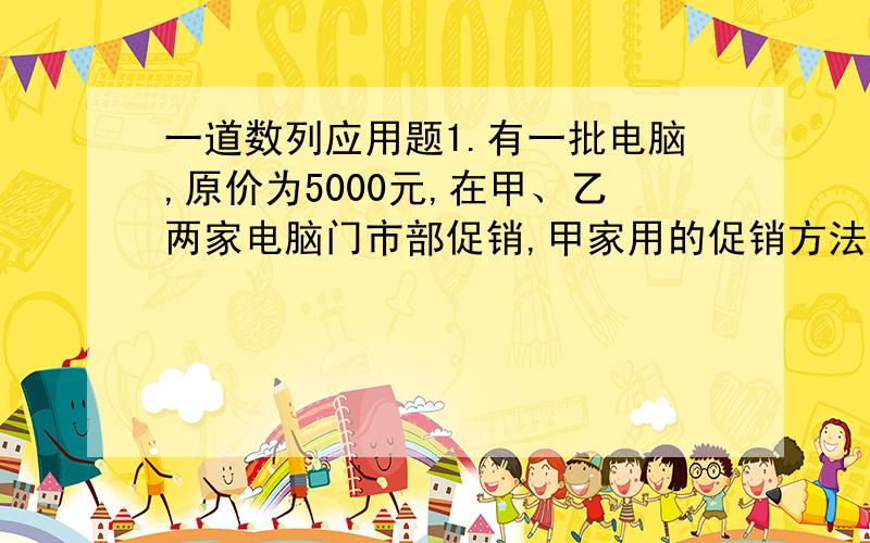 一道数列应用题1.有一批电脑,原价为5000元,在甲、乙两家电脑门市部促销,甲家用的促销方法是,买一台单价为4900元,买两台单价为4800元,以此类推,但每台最低不能低于3100元,而乙家一律按原价80