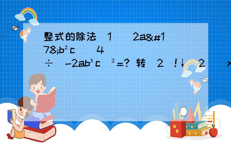 整式的除法（1）（2a²b²c）^4÷（-2ab³c）²=? 转（2）!↓（2）[x²*x³*x^4÷(x³）²]÷（x^5÷x³）=?（3）先化简,再求值：4x^5y³÷{x^4 y³÷[x³y÷（x³y²÷2xy