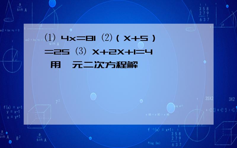 ⑴ 4x=81 ⑵（X+5）=25 ⑶ X+2X+1=4 用一元二次方程解,