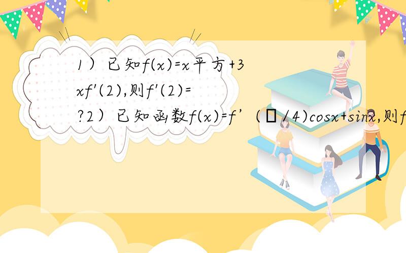 1）已知f(x)=x平方+3xf'(2),则f'(2)=?2）已知函数f(x)=f’(π/4)cosx+sinx,则f（π/4）的值为?