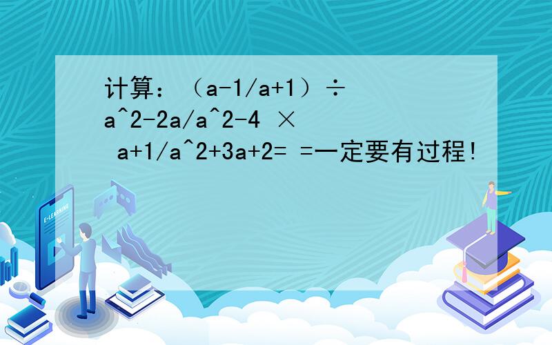 计算：（a-1/a+1）÷ a^2-2a/a^2-4 × a+1/a^2+3a+2= =一定要有过程!