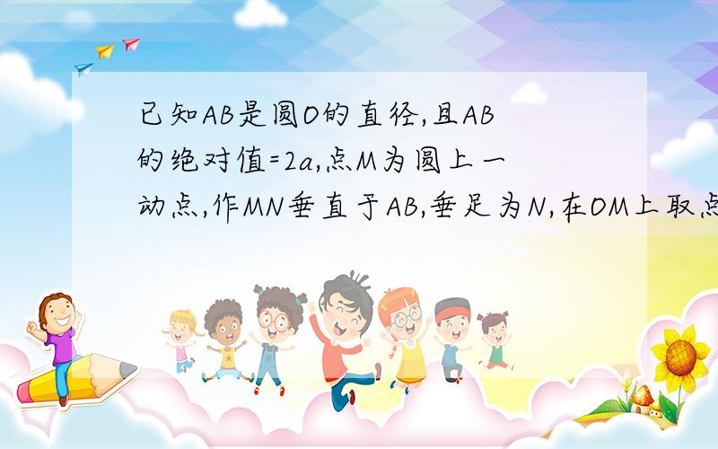 已知AB是圆O的直径,且AB的绝对值=2a,点M为圆上一动点,作MN垂直于AB,垂足为N,在OM上取点P,使OP的绝对值等于MN的绝对值,求点P的轨迹