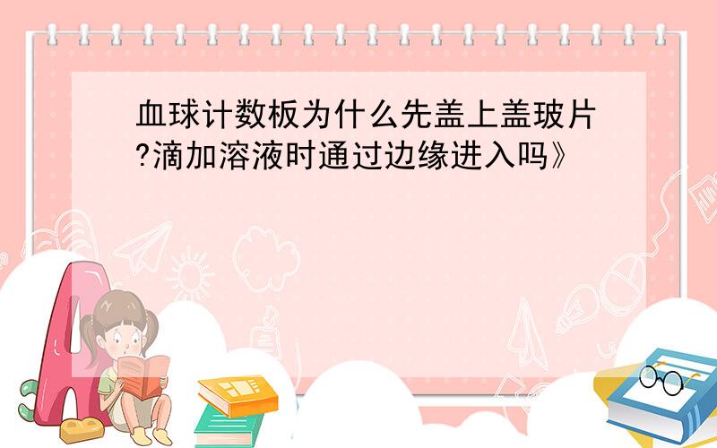 血球计数板为什么先盖上盖玻片?滴加溶液时通过边缘进入吗》