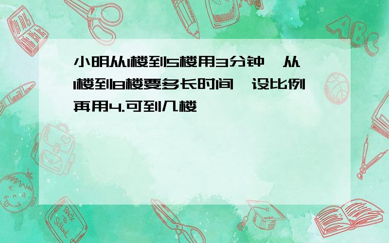 小明从1楼到5楼用3分钟,从1楼到8楼要多长时间,设比例再用4.可到几楼