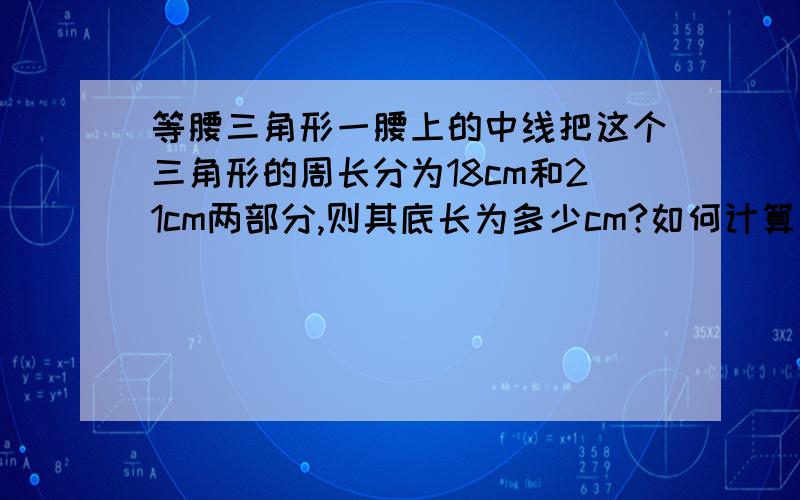 等腰三角形一腰上的中线把这个三角形的周长分为18cm和21cm两部分,则其底长为多少cm?如何计算的?在三角形ABC中,AB=AC,BD为中线把这个三角形的周长分为18cm和21cm两部分分别为三角形ABD、BCD,求AB