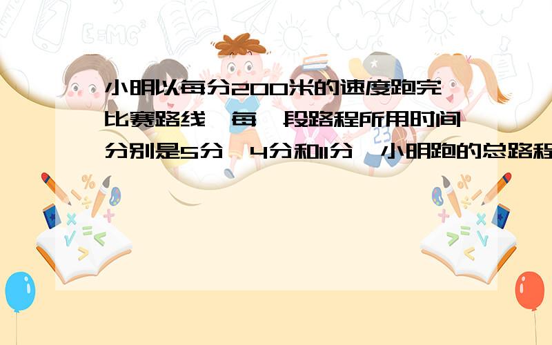 小明以每分200米的速度跑完比赛路线,每一段路程所用时间分别是5分、4分和11分,小明跑的总路程是多少米?