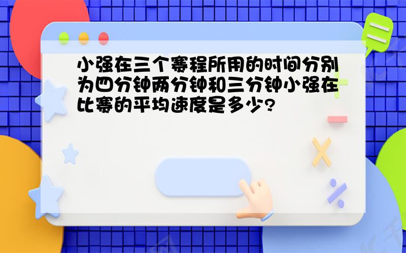 小强在三个赛程所用的时间分别为四分钟两分钟和三分钟小强在比赛的平均速度是多少?