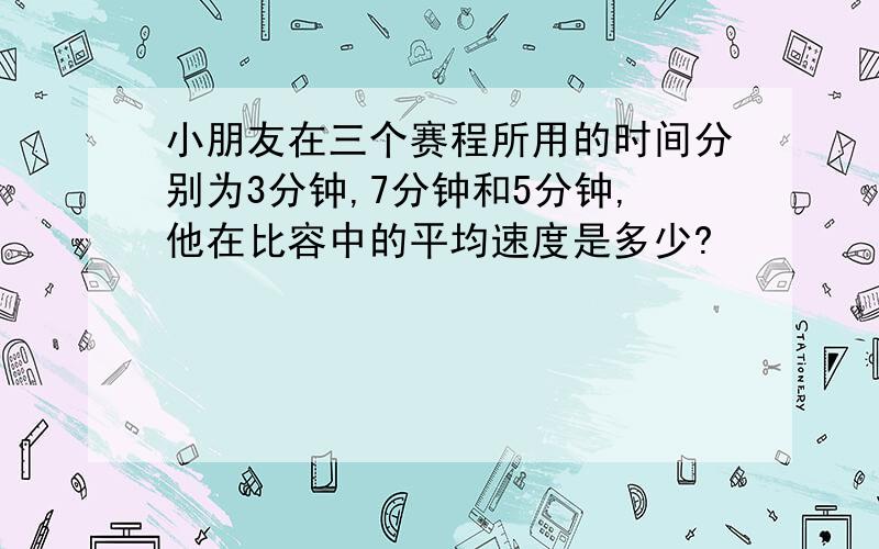 小朋友在三个赛程所用的时间分别为3分钟,7分钟和5分钟,他在比容中的平均速度是多少?