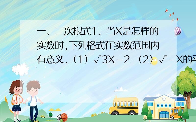 一、二次根式1、当X是怎样的实数时,下列格式在实数范围内有意义.（1）√3X－2 （2）√－X的平方 （3）√X－1分之X （4）√X的平方＋2、代数式X－1分之√X－1有意义时,字母X的取值范围是＿.3