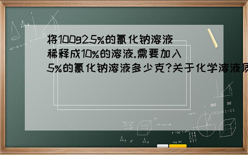 将100g25%的氯化钠溶液稀释成10%的溶液.需要加入5%的氯化钠溶液多少克?关于化学溶液质量分数的计算：将100g25%的氯化钠溶液稀释成10%的溶液.需要加入5%的氯化钠溶液多少克?