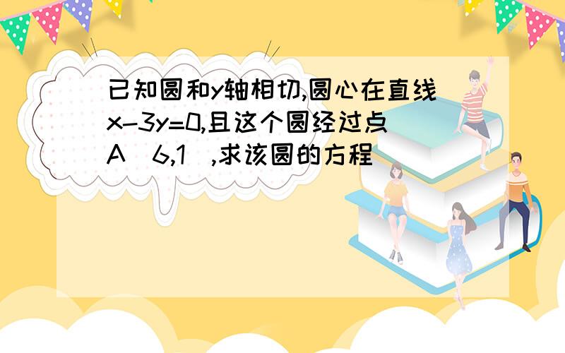 已知圆和y轴相切,圆心在直线x-3y=0,且这个圆经过点A(6,1),求该圆的方程