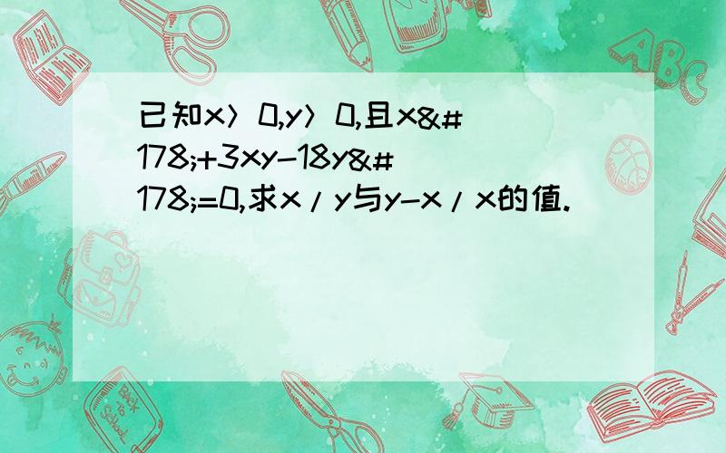 已知x＞0,y＞0,且x²+3xy-18y²=0,求x/y与y-x/x的值.