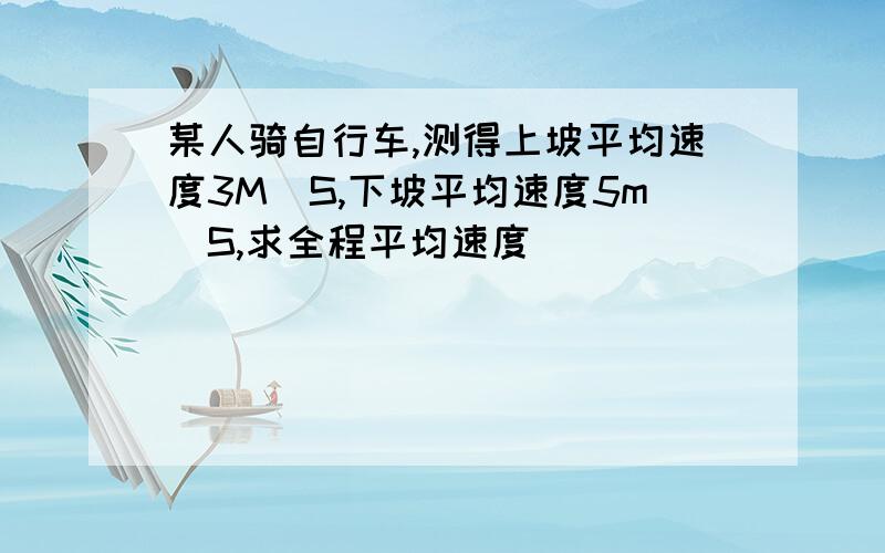 某人骑自行车,测得上坡平均速度3M\S,下坡平均速度5m\S,求全程平均速度