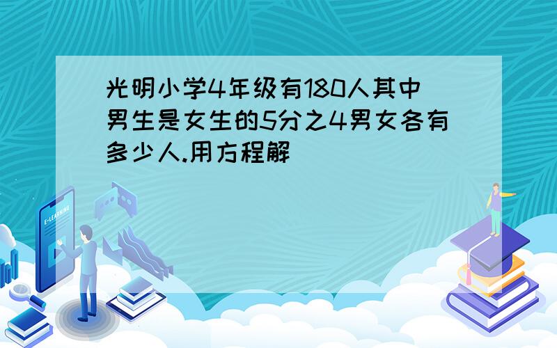 光明小学4年级有180人其中男生是女生的5分之4男女各有多少人.用方程解