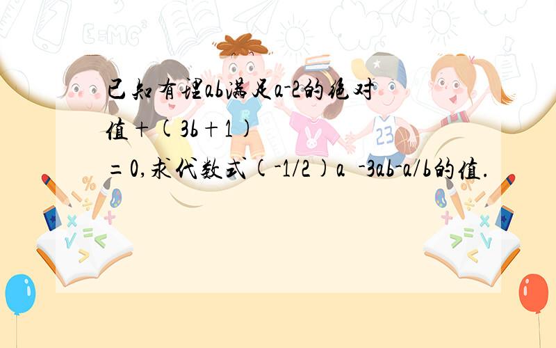 已知有理ab满足a-2的绝对值+(3b+1)²=0,求代数式(-1/2)a²-3ab-a/b的值.