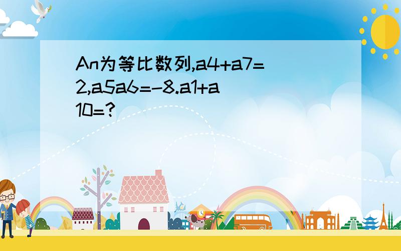 An为等比数列,a4+a7=2,a5a6=-8.a1+a10=?