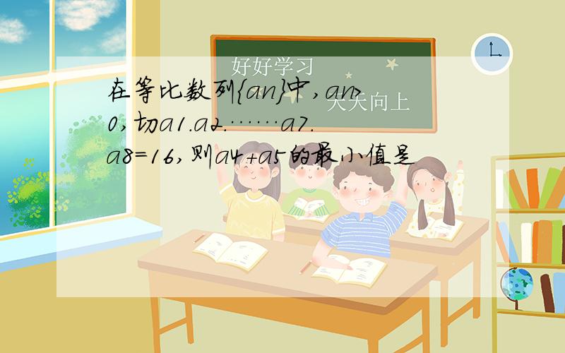 在等比数列{an}中,an＞0,切a1.a2.……a7.a8=16,则a4+a5的最小值是