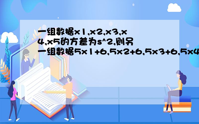 一组数据x1,x2,x3,x4,x5的方差为s^2,则另一组数据5x1+6,5x2+6,5x3+6,5x4+6,5x5+6的方差为（）a 5s^2+6 B 5S^2 c 25S^2 +6 D 25S^2