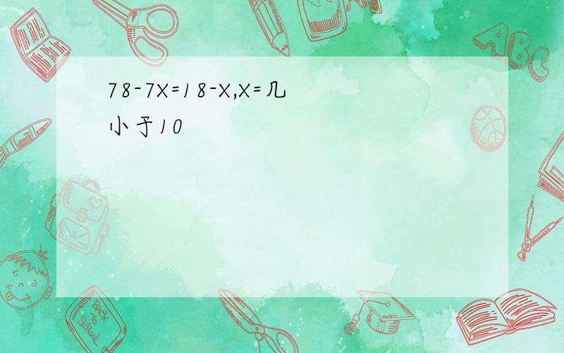 78-7X=18-X,X=几小于10