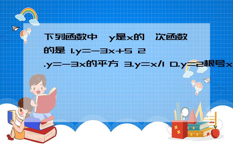 下列函数中,y是x的一次函数的是 1.y=-3x+5 2.y=-3x的平方 3.y=x/1 D.y=2根号x