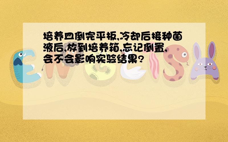 培养皿倒完平板,冷却后接种菌液后,放到培养箱,忘记倒置,会不会影响实验结果?