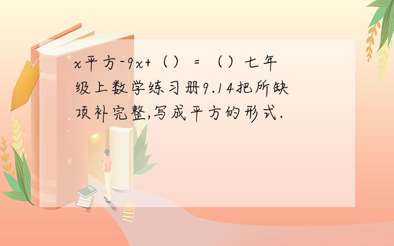 x平方-9x+（）＝（）七年级上数学练习册9.14把所缺项补完整,写成平方的形式.