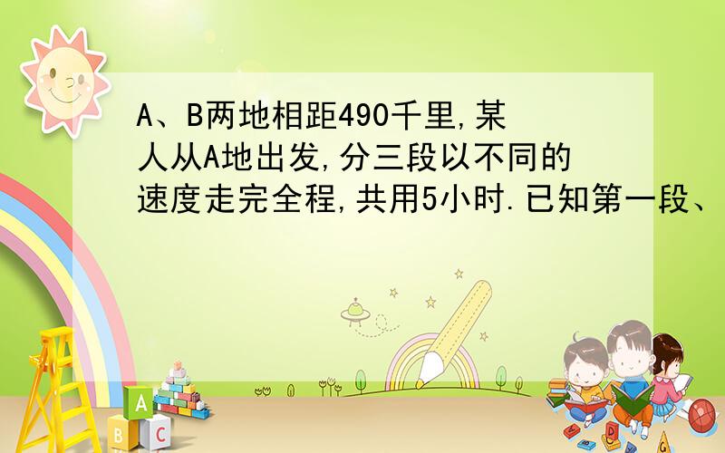 A、B两地相距490千里,某人从A地出发,分三段以不同的速度走完全程,共用5小时.已知第一段、第二段、第三段的速度分别是120千米/时、80千米/时、100千米/时,第三段路程为150千米求第一段和第