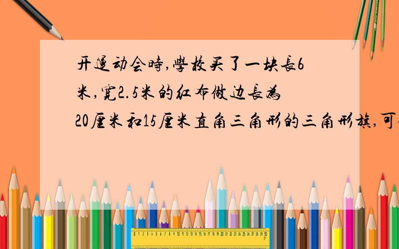 开运动会时,学校买了一块长6米,宽2.5米的红布做边长为20厘米和15厘米直角三角形的三角形旗,可做多少面