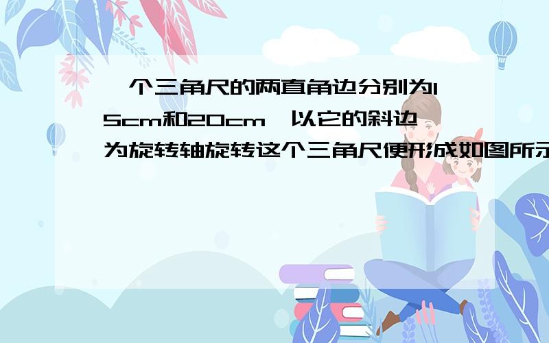 一个三角尺的两直角边分别为15cm和20cm,以它的斜边为旋转轴旋转这个三角尺便形成如图所示的旋转体求这个旋转体的全面积