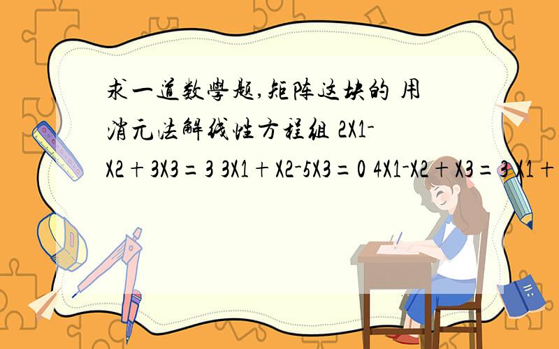 求一道数学题,矩阵这块的 用消元法解线性方程组 2X1-X2+3X3=3 3X1+X2-5X3=0 4X1-X2+X3=3 X1+3X2-13X3=-6求这个题的消元过程