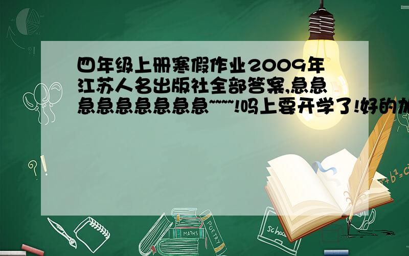 四年级上册寒假作业2009年江苏人名出版社全部答案,急急急急急急急急急~~~~!吗上要开学了!好的加十分!!!!!!!