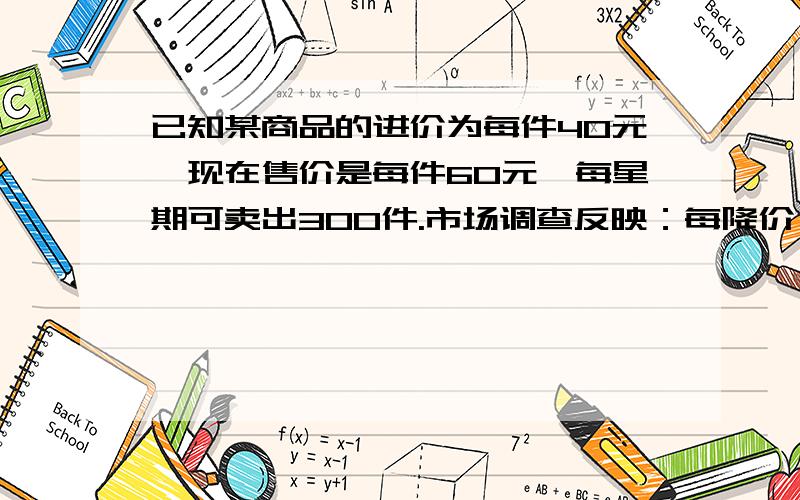 已知某商品的进价为每件40元,现在售价是每件60元,每星期可卖出300件.市场调查反映：每降价一元,每星期可卖出18件,且不低于45元,每件降x元（1）设y件/每星期,求y和x函数关系及x取值范围（2