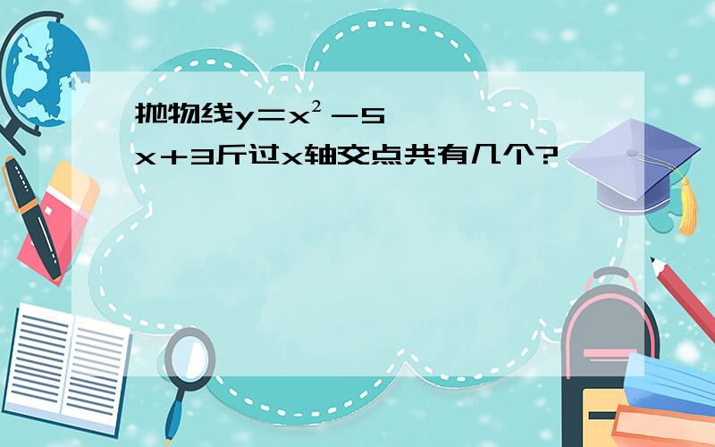 抛物线y＝x²－5x＋3斤过x轴交点共有几个?