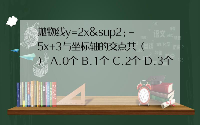 抛物线y=2x²-5x+3与坐标轴的交点共（ ） A.0个 B.1个 C.2个 D.3个