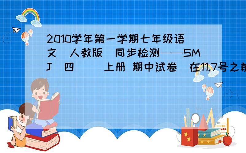 2010学年第一学期七年级语文（人教版）同步检测——SMJ（四） （上册 期中试卷）在11.7号之前回答哦加油加油啊,帮我做做,上次我有在百度上看见过,可是忘记保存了