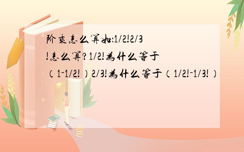 阶乘怎么算如：1/2!2/3!怎么算?1/2!为什么等于（1-1/2!）2/3!为什么等于（1/2!-1/3!）